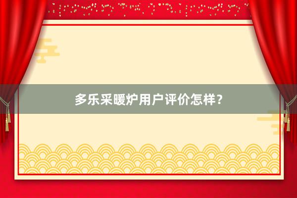 多乐采暖炉用户评价怎样？