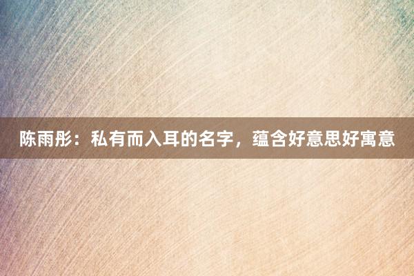 陈雨彤：私有而入耳的名字，蕴含好意思好寓意