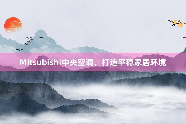Mitsubishi中央空调，打造平稳家居环境