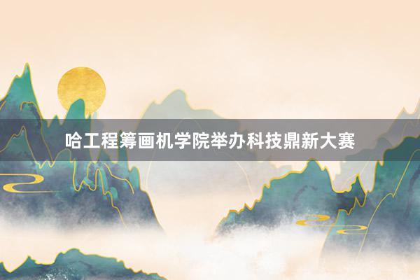 哈工程筹画机学院举办科技鼎新大赛