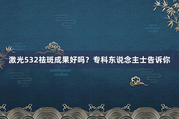 激光532祛斑成果好吗？专科东说念主士告诉你