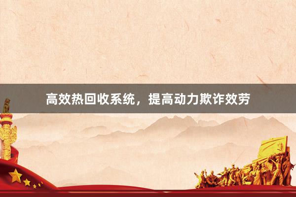 高效热回收系统，提高动力欺诈效劳