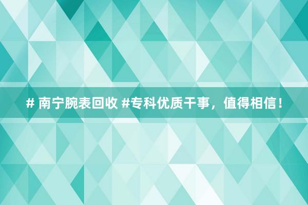 # 南宁腕表回收 #专科优质干事，值得相信！