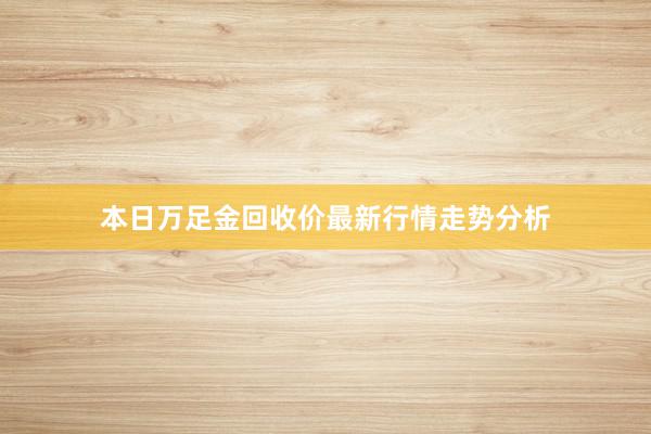 本日万足金回收价最新行情走势分析