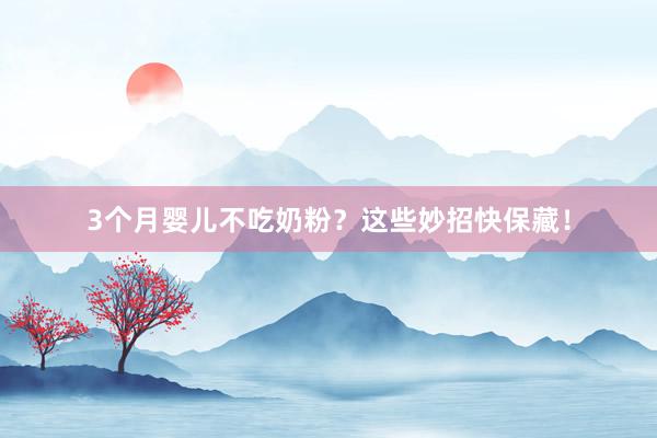 3个月婴儿不吃奶粉？这些妙招快保藏！